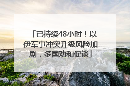 已持续48小时！以伊军事冲突升级风险加剧，多国劝和促谈