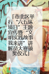 市北区举行“六五环境日”主题宣传暨“文明实践故事我来讲”讲解员大赛颁奖仪式