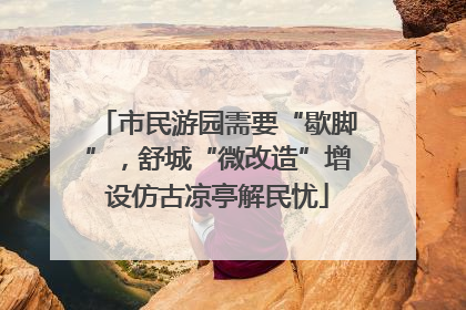 市民游园需要“歇脚”，舒城“微改造”增设仿古凉亭解民忧