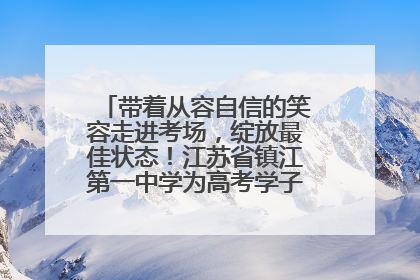带着从容自信的笑容走进考场，绽放最佳状态！江苏省镇江第一中学为高考学子送上专属祝福