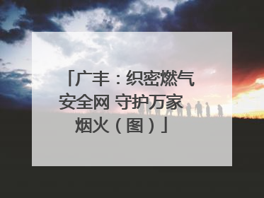 广丰：织密燃气安全网 守护万家烟火（图）