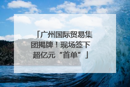 广州国际贸易集团揭牌！现场签下超亿元“首单”