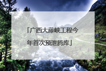 广西大藤峡工程今年首次预泄腾库