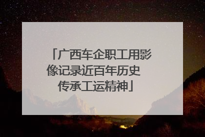 广西车企职工用影像记录近百年历史 传承工运精神