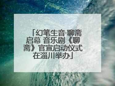 幻笔生音·聊斋启幕 音乐剧《聊斋》官宣启动仪式在淄川举办
