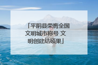 平阴县荣膺全国文明城市称号 文明创建结硕果