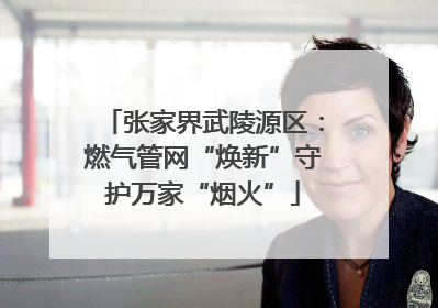 张家界武陵源区：燃气管网“焕新”守护万家“烟火”