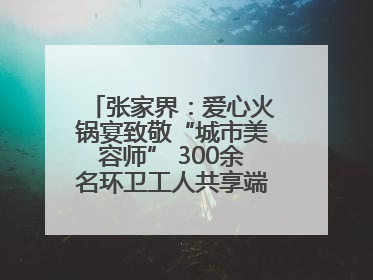 张家界：爱心火锅宴致敬“城市美容师” 300余名环卫工人共享端午温情