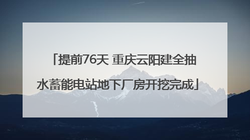 提前76天 重庆云阳建全抽水蓄能电站地下厂房开挖完成