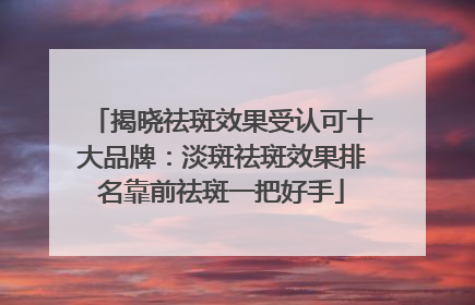揭晓祛斑效果受认可十大品牌：淡斑祛斑效果排名靠前祛斑一把好手
