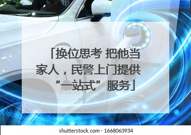 换位思考 把他当家人，民警上门提供“一站式”服务