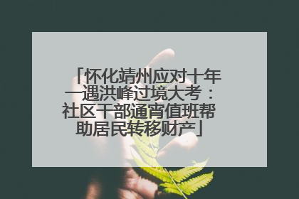 怀化靖州应对十年一遇洪峰过境大考：社区干部通宵值班帮助居民转移财产