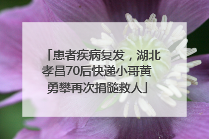 患者疾病复发，湖北孝昌70后快递小哥黄勇攀再次捐髓救人