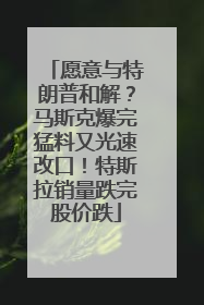 愿意与特朗普和解？马斯克爆完猛料又光速改口！特斯拉销量跌完股价跌