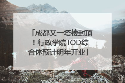 成都又一塔楼封顶！行政学院TOD综合体预计明年开业