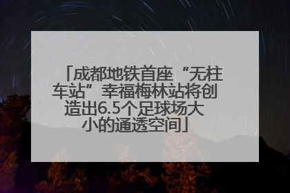 成都地铁首座“无柱车站”幸福梅林站将创造出6.5个足球场大小的通透空间