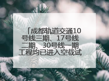 成都轨道交通10号线三期、17号线二期、30号线一期工程均已进入空载试运行阶段