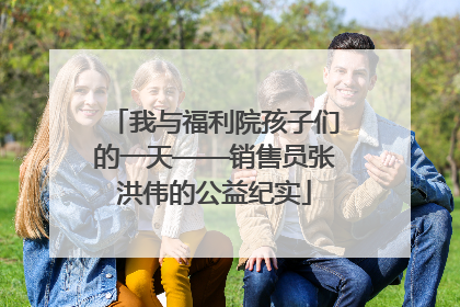 我与福利院孩子们的一天——销售员张洪伟的公益纪实