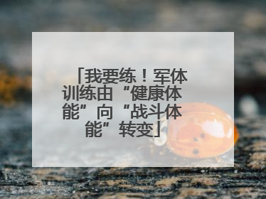 我要练！军体训练由“健康体能”向“战斗体能”转变