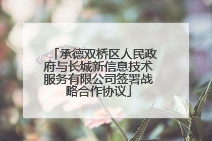 承德双桥区人民政府与长城新信息技术服务有限公司签署战略合作协议