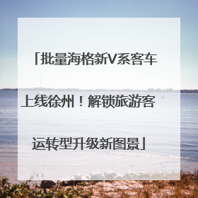 批量海格新V系客车上线徐州！解锁旅游客运转型升级新图景
