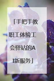 手把手教职工体验工会驿站的AI新服务