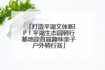 打造平湖文体新IP！平湖生态园骑行基地迎首届趣味亲子户外骑行赛