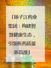 扬子江药业集团：构建智慧健康生态，引领医药质量新高度