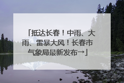 抵达长春！中雨、大雨、雷暴大风！长春市气象局最新发布→