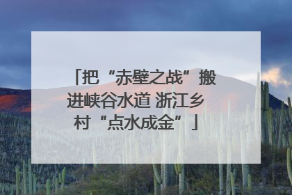 把“赤壁之战”搬进峡谷水道 浙江乡村“点水成金”