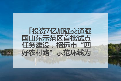 投资7亿加强交通强国山东示范区首批试点任务建设，招远市“四好农村路”示范环线为乡村振兴“开路”