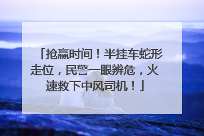 抢赢时间！半挂车蛇形走位，民警一眼辨危，火速救下中风司机！