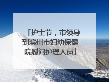 护士节，市领导到滨州市妇幼保健院慰问护理人员