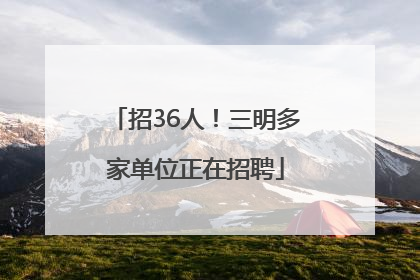 招36人！三明多家单位正在招聘