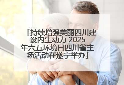 持续增强美丽四川建设内生动力 2025年六五环境日四川省主场活动在遂宁举办