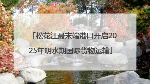 松花江最末端港口开启2025年明水期国际货物运输