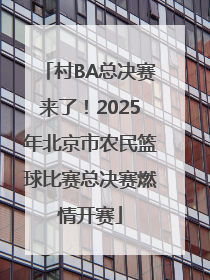 村BA总决赛来了！2025年北京市农民篮球比赛总决赛燃情开赛