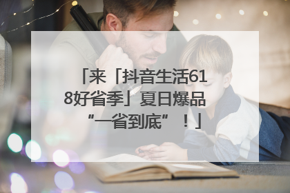 来「抖音生活618好省季」夏日爆品“一省到底”！