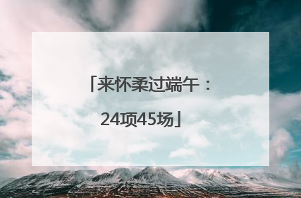 来怀柔过端午：24项45场