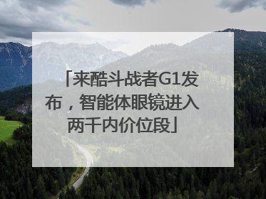 来酷斗战者G1发布，智能体眼镜进入两千内价位段