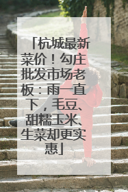 杭城最新菜价！勾庄批发市场老板：雨一直下，毛豆、甜糯玉米、生菜却更实惠