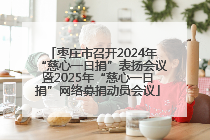 枣庄市召开2024年“慈心一日捐”表扬会议暨2025年“慈心一日捐”网络募捐动员会议