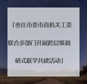 枣庄市委市直机关工委联合多部门开展跨层级调研式联学共建活动