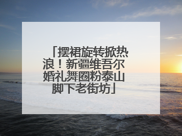 摆裙旋转掀热浪！新疆维吾尔婚礼舞圈粉泰山脚下老街坊