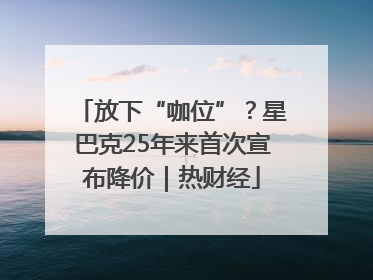 放下“咖位”？星巴克25年来首次宣布降价｜热财经