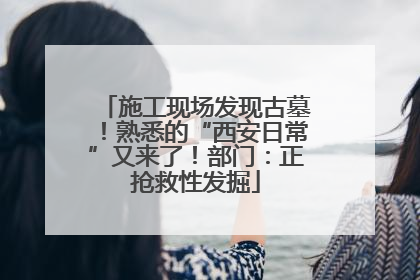 施工现场发现古墓！熟悉的“西安日常”又来了！部门：正抢救性发掘