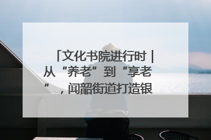 文化书院进行时｜从“养老”到“享老”，闻韶街道打造银龄幸福新图景