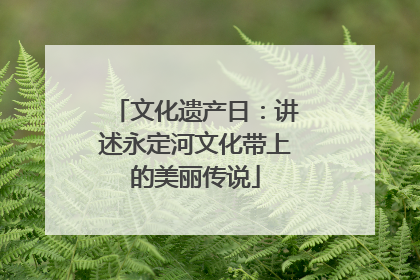 文化遗产日：讲述永定河文化带上的美丽传说