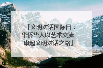 文明对话国际日：华侨华人以艺术交流串起文明对话之路
