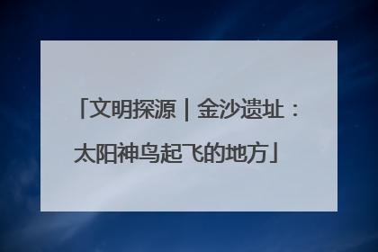 文明探源｜金沙遗址：太阳神鸟起飞的地方